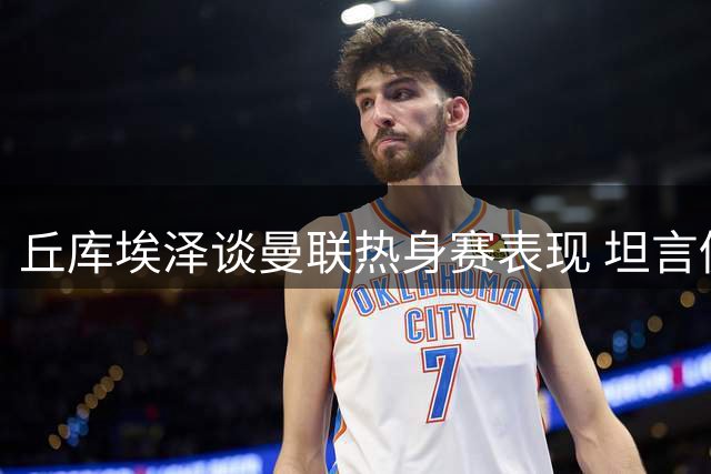 丘库埃泽谈曼联热身赛表现 坦言仍需适应新位置