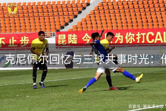 克尼佩尔回忆与三球共事时光：他让更衣室充满欢乐能量