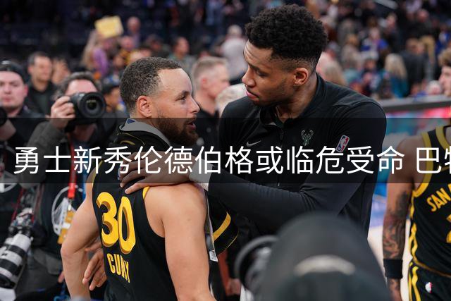 勇士新秀伦德伯格或临危受命 巴特勒复出时间表引关注