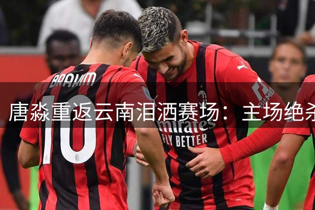 唐淼重返云南泪洒赛场：主场绝杀让胜利擦肩而过