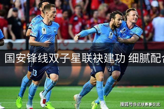 国安锋线双子星联袂建功 细腻配合斩获客场关键进球