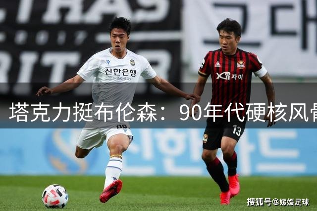 塔克力挺布伦森：90年代硬核风骨铸就联盟最强关键先生