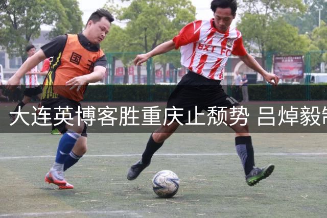 大连英博客胜重庆止颓势 吕焯毅制胜球助球队追平国安