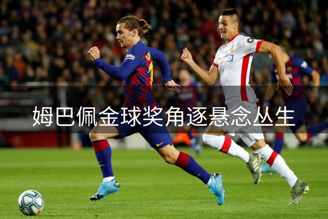 姆巴佩金球奖角逐悬念丛生