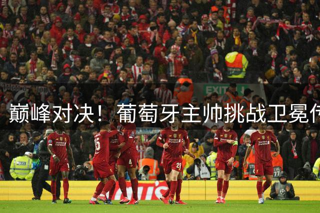 巅峰对决！葡萄牙主帅挑战卫冕传奇，梅西能否改写历史？