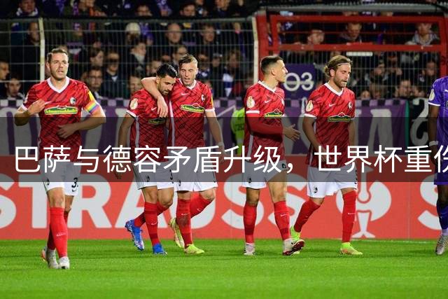 巴萨与德容矛盾升级，世界杯重伤引发信任危机