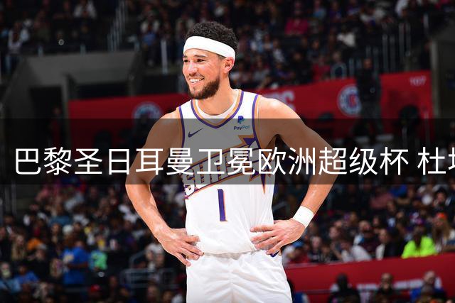 巴黎圣日耳曼卫冕欧洲超级杯 杜埃建功助球队险胜维拉