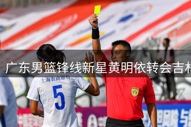 广东男篮锋线新星黄明依转会吉林 杜锋爱将告别宏远