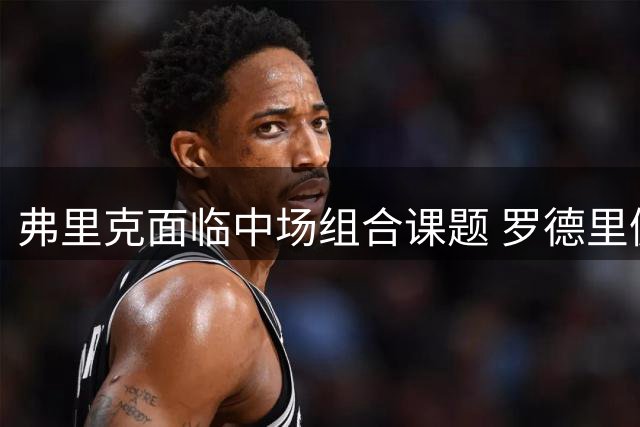 弗里克面临中场组合课题 罗德里佩德里如何共存引关注