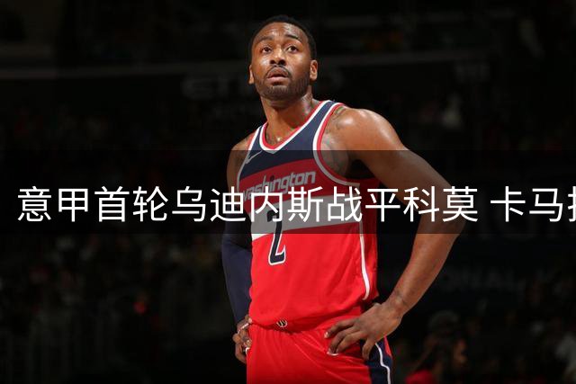 意甲首轮乌迪内斯战平科莫 卡马拉杜维卡斯各献进球