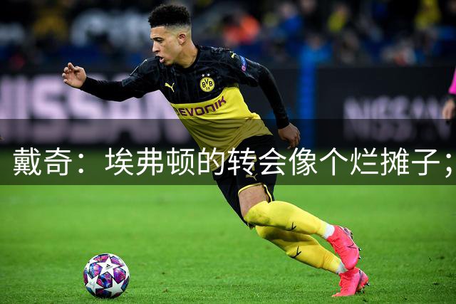 戴奇：埃弗顿的转会像个烂摊子；伊劳拉很会执教