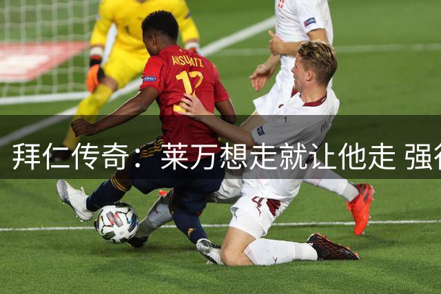 拜仁传奇：莱万想走就让他走 强行留下没意义