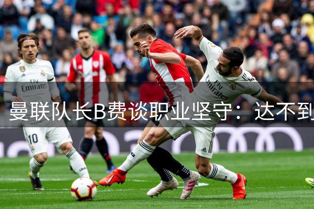 曼联队长B费谈职业坚守：达不到标准时我会主动让位
