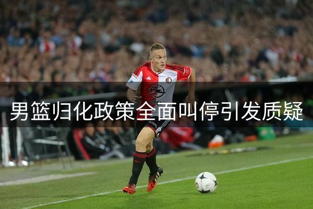 男篮归化政策全面叫停引发质疑