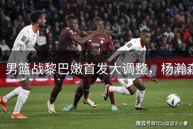 男篮战黎巴嫩首发大调整，杨瀚森成胜负手
