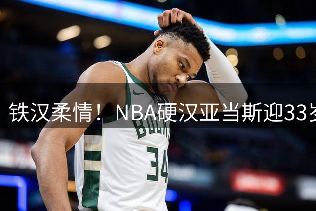 铁汉柔情！NBA硬汉亚当斯迎33岁生日 媒体晒生涯高光时刻