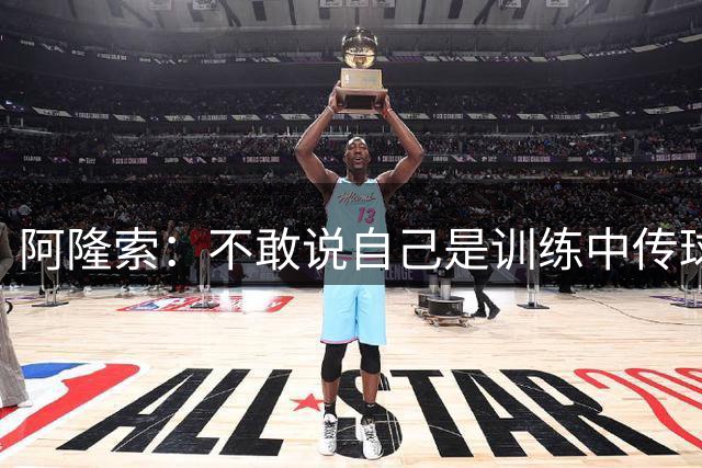 阿隆索：不敢说自己是训练中传球最好，但仍很喜欢踢球并乐在其中