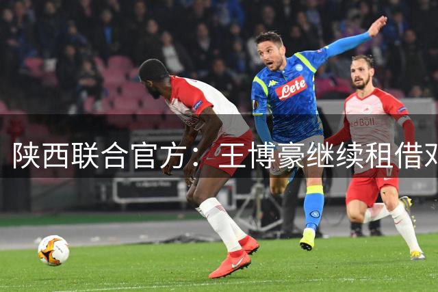 陕西联合官方：王博豪继续租借邓伯什一个赛季，上赛季出战19场