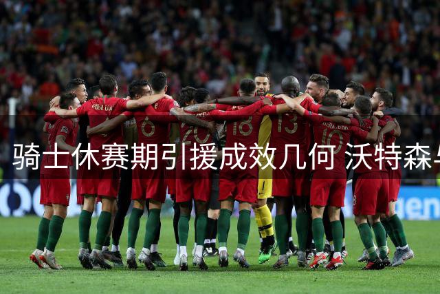 骑士休赛期引援成效几何 沃特森与哈登成关键变量