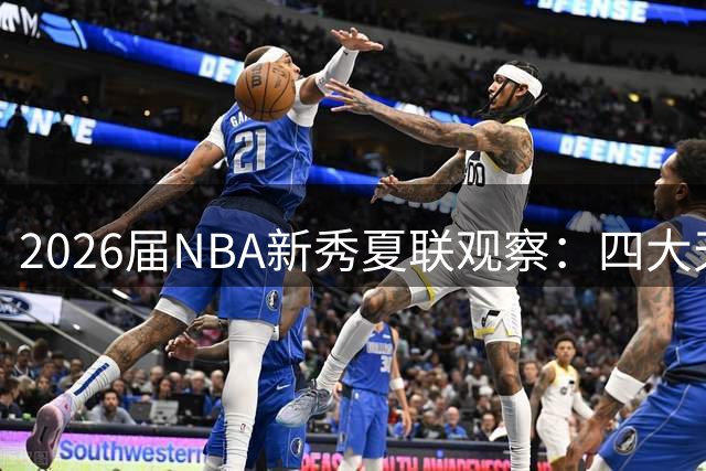 2026届NBA新秀夏联观察：四大天才惊艳亮相 黑马球员异军突起