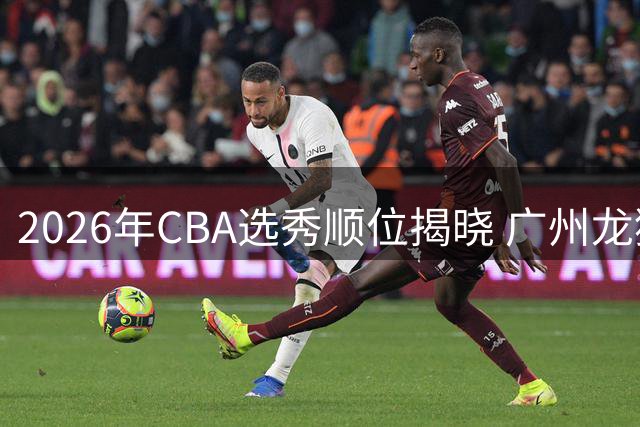2026年CBA选秀顺位揭晓 广州龙狮摘得状元签